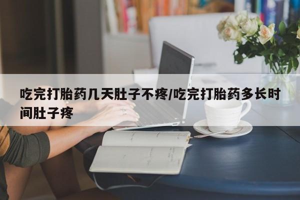 流产药微信买在线下单吃完打胎药几天肚子不疼/吃完打胎药多长时间肚子疼
