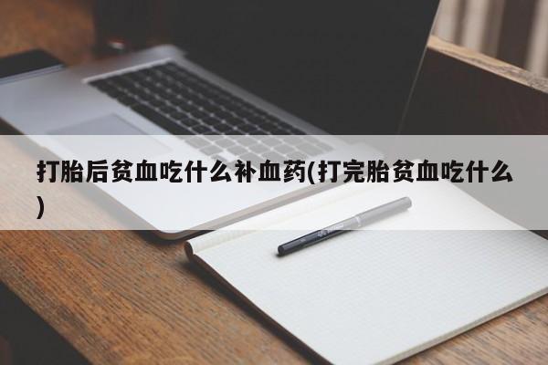 流产药微信买在线下单打胎后贫血吃什么补血药(打完胎贫血吃什么)
