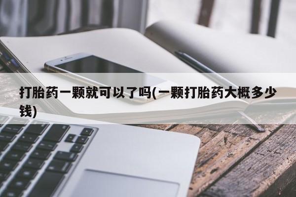 流产药微信买在线下单打胎药一颗就可以了吗(一颗打胎药大概多少钱)