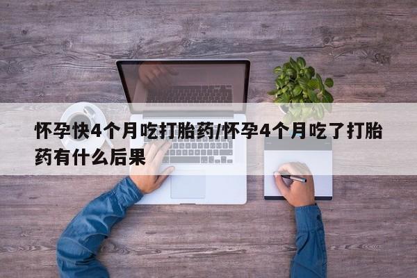 流产药微信买在线下单怀孕快4个月吃打胎药/怀孕4个月吃了打胎药有什么后果