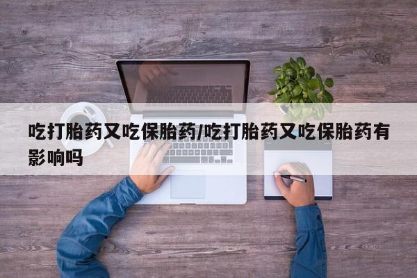 流产药微信买在线下单吃打胎药又吃保胎药/吃打胎药又吃保胎药有影响吗
