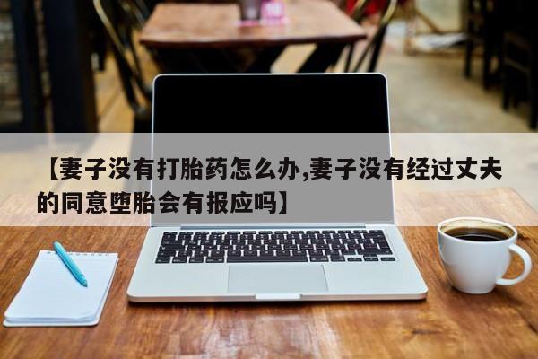 流产药微信买在线下单【妻子没有打胎药怎么办,妻子没有经过丈夫的同意堕胎会有报应吗】