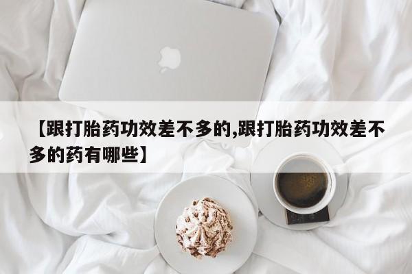 流产药微信买在线下单【跟打胎药功效差不多的,跟打胎药功效差不多的药有哪些】