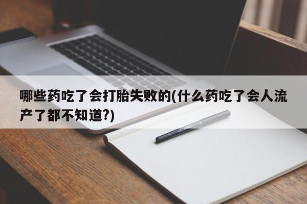 流产药微信买在线下单哪些药吃了会打胎失败的(什么药吃了会人流产了都不知道?)