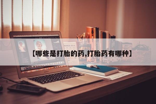流产药微信买在线下单【哪些是打胎的药,打胎药有哪种】