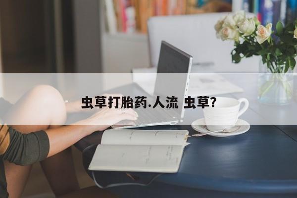 流产药微信买在线下单虫草打胎药.人流 虫草？
