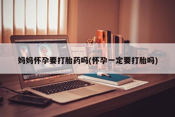 流产药微信买在线下单妈妈怀孕要打胎药吗(怀孕一定要打胎吗)