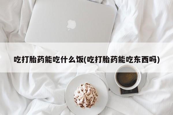 流产药微信买在线下单吃打胎药能吃什么饭(吃打胎药能吃东西吗)