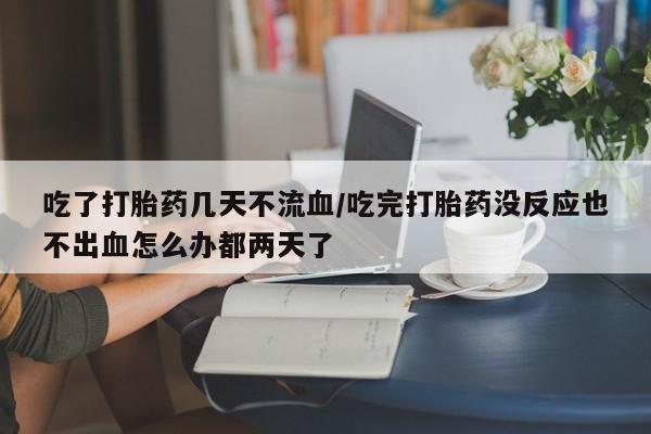 流产药微信买在线下单吃了打胎药几天不流血/吃完打胎药没反应也不出血怎么办都两天了