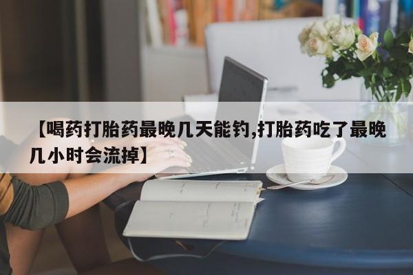 流产药微信买在线下单【喝药打胎药最晚几天能钓,打胎药吃了最晚几小时会流掉】