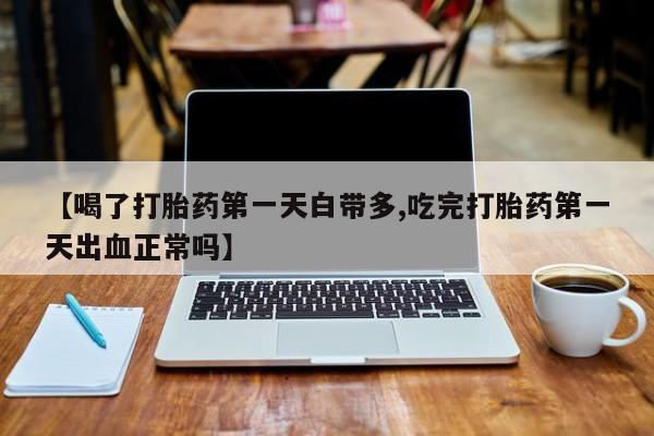 流产药微信买在线下单【喝了打胎药第一天白带多,吃完打胎药第一天出血正常吗】