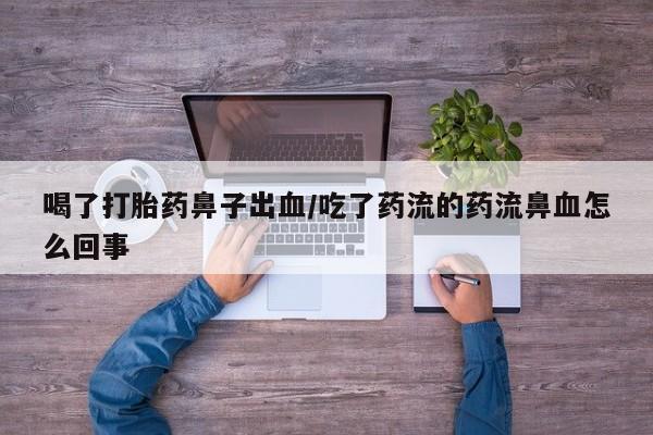 流产药微信买在线下单喝了打胎药鼻子出血/吃了药流的药流鼻血怎么回事