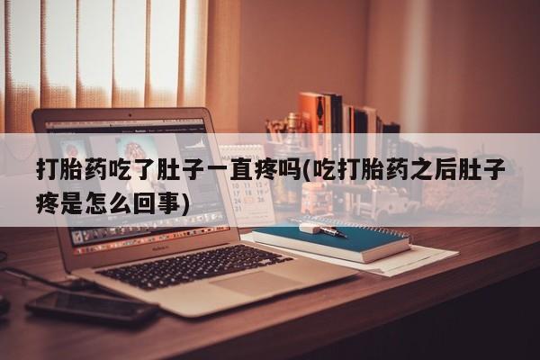 流产药微信买在线下单打胎药吃了肚子一直疼吗(吃打胎药之后肚子疼是怎么回事)