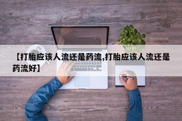 流产药微信买在线下单【打胎应该人流还是药流,打胎应该人流还是药流好】