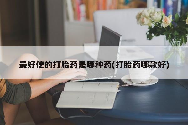 流产药微信买在线下单最好使的打胎药是哪种药(打胎药哪款好)