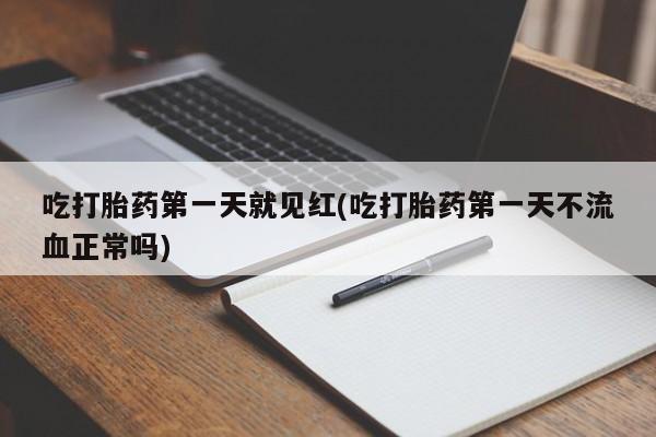 流产药微信买在线下单吃打胎药第一天就见红(吃打胎药第一天不流血正常吗)