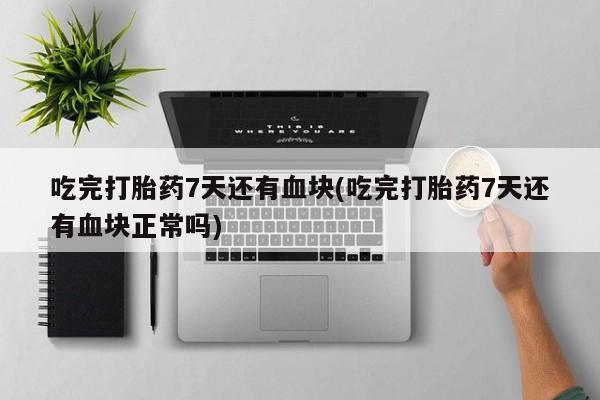 流产药微信买在线下单吃完打胎药7天还有血块(吃完打胎药7天还有血块正常吗)