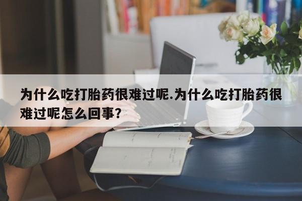 流产药微信买在线下单为什么吃打胎药很难过呢.为什么吃打胎药很难过呢怎么回事？
