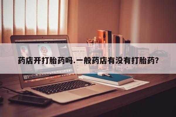流产药微信买在线下单药店开打胎药吗.一般药店有没有打胎药？