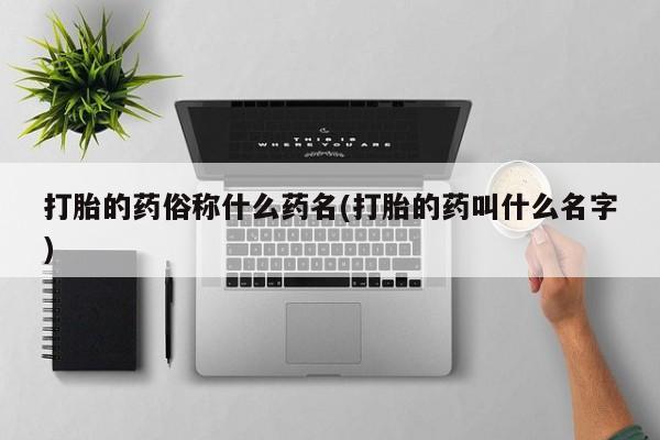 流产药微信买在线下单打胎的药俗称什么药名(打胎的药叫什么名字)