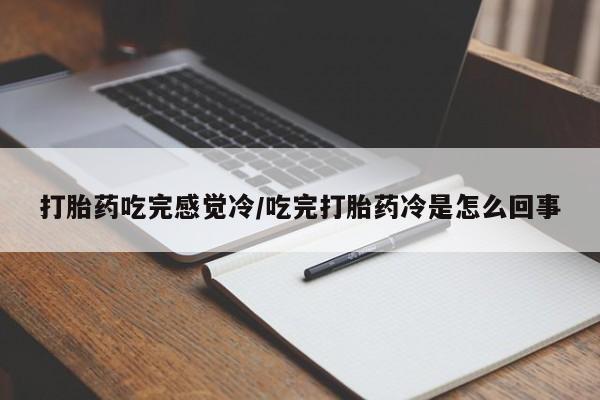 流产药微信买在线下单打胎药吃完感觉冷/吃完打胎药冷是怎么回事