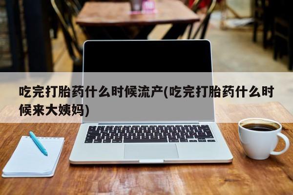 流产药微信买在线下单吃完打胎药什么时候流产(吃完打胎药什么时候来大姨妈)