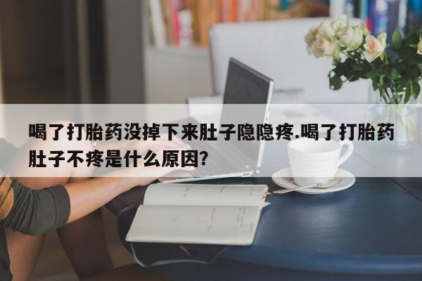 流产药微信买在线下单喝了打胎药没掉下来肚子隐隐疼.喝了打胎药肚子不疼是什么原因？