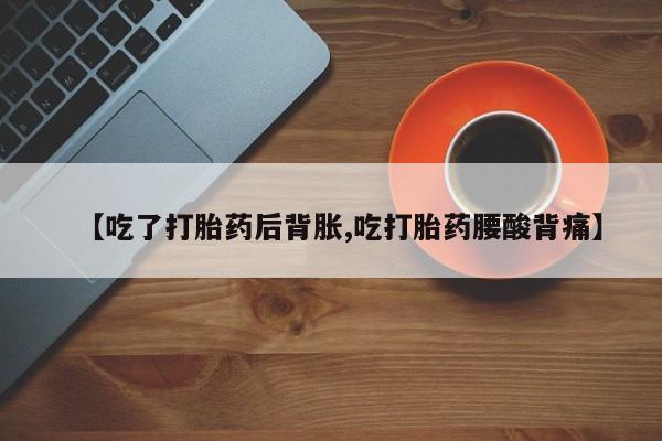 流产药微信买在线下单【吃了打胎药后背胀,吃打胎药腰酸背痛】