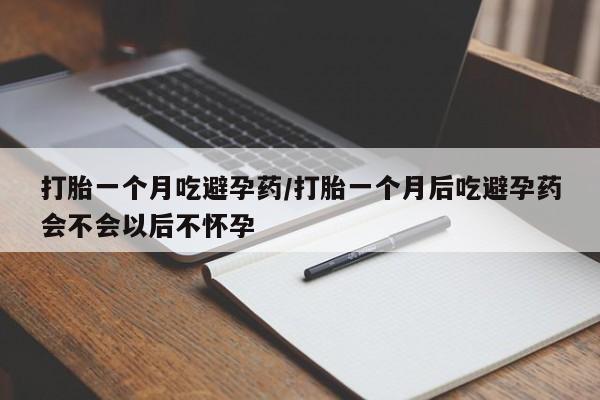流产药微信买在线下单打胎一个月吃避孕药/打胎一个月后吃避孕药会不会以后不怀孕