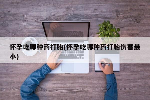 流产药微信买在线下单怀孕吃哪种药打胎(怀孕吃哪种药打胎伤害最小)