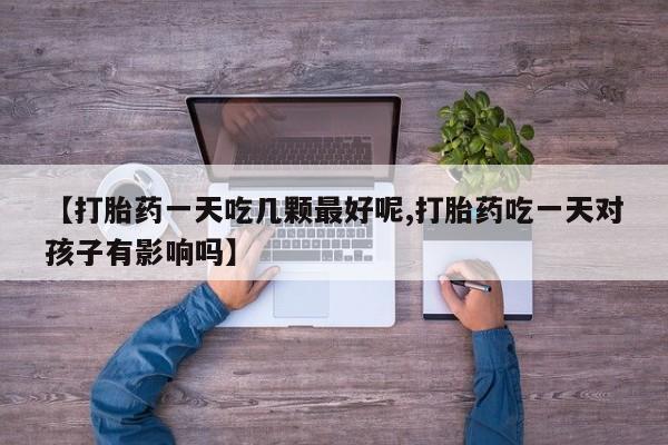 流产药微信买在线下单【打胎药一天吃几颗最好呢,打胎药吃一天对孩子有影响吗】