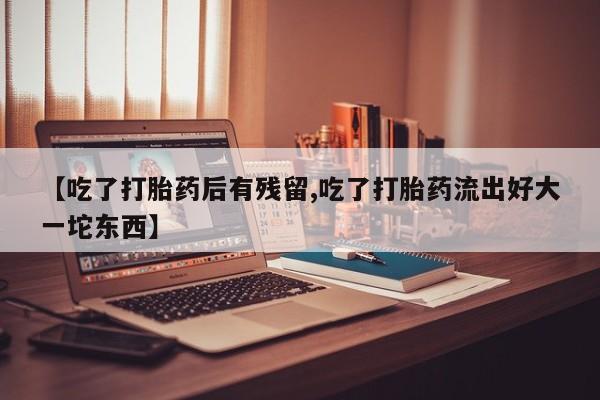 流产药微信买在线下单【吃了打胎药后有残留,吃了打胎药流出好大一坨东西】