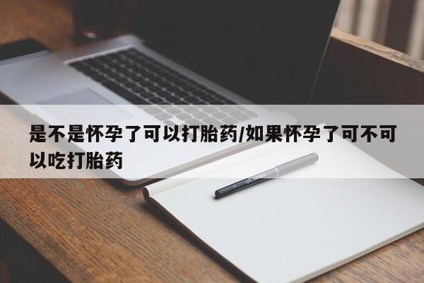 流产药微信买在线下单是不是怀孕了可以打胎药/如果怀孕了可不可以吃打胎药