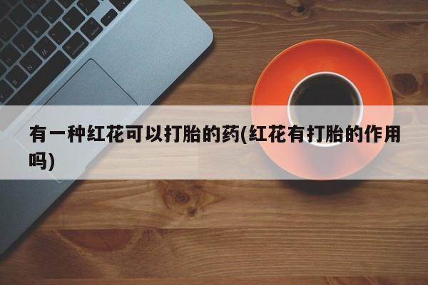 流产药微信买在线下单有一种红花可以打胎的药(红花有打胎的作用吗)