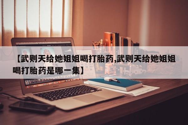 流产药微信买在线下单【武则天给她姐姐喝打胎药,武则天给她姐姐喝打胎药是哪一集】