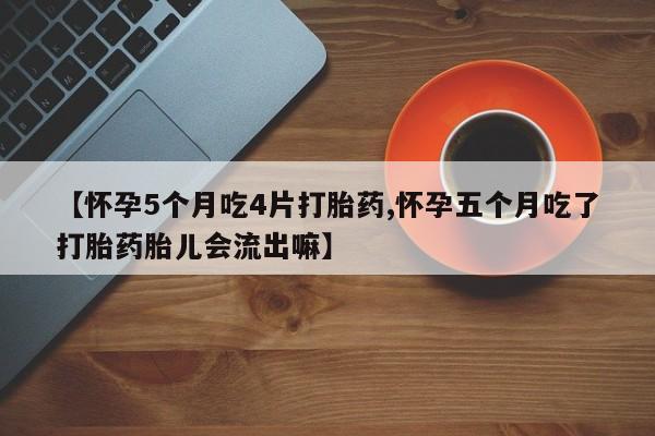 流产药微信买在线下单【怀孕5个月吃4片打胎药,怀孕五个月吃了打胎药胎儿会流出嘛】