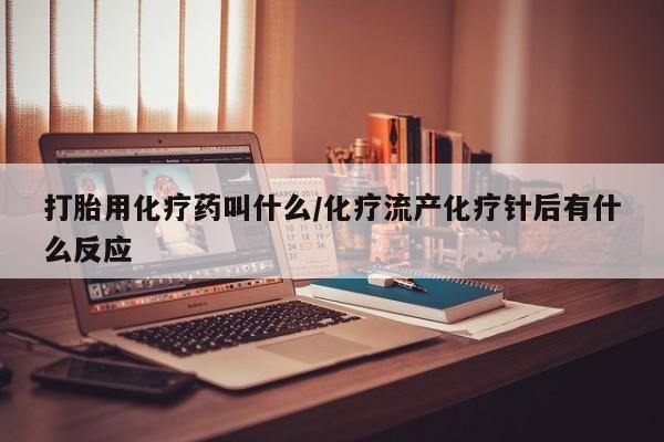 流产药微信买在线下单打胎用化疗药叫什么/化疗流产化疗针后有什么反应
