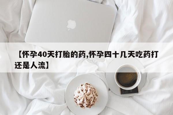 流产药微信买在线下单【怀孕40天打胎的药,怀孕四十几天吃药打还是人流】