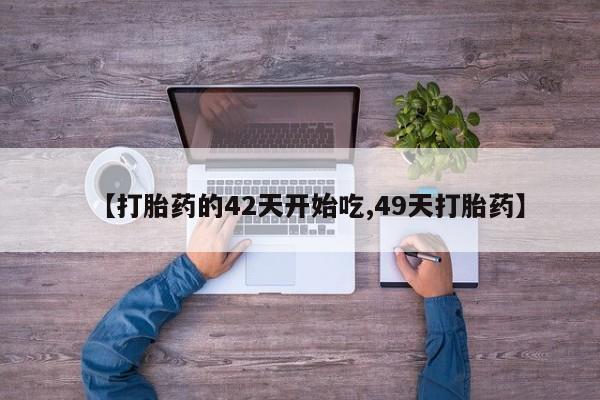 流产药微信买在线下单【打胎药的42天开始吃,49天打胎药】