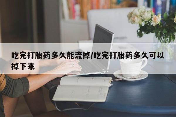 流产药微信买在线下单吃完打胎药多久能流掉/吃完打胎药多久可以掉下来