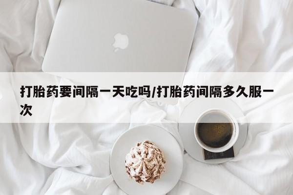 流产药微信买在线下单打胎药要间隔一天吃吗/打胎药间隔多久服一次