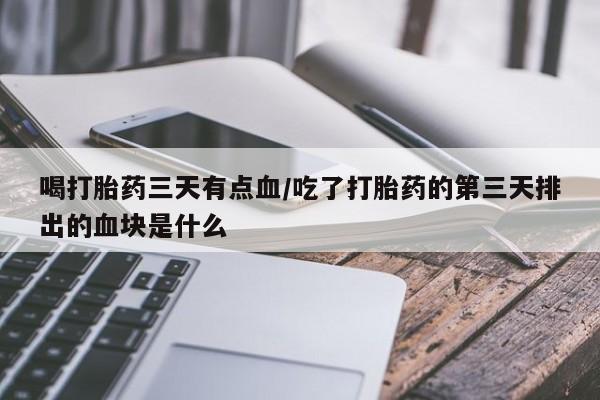 流产药微信买在线下单喝打胎药三天有点血/吃了打胎药的第三天排出的血块是什么