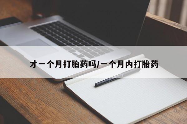 流产药微信买在线下单才一个月打胎药吗/一个月内打胎药