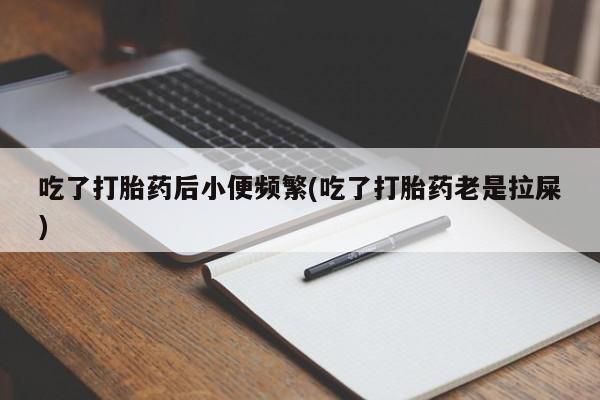 流产药微信买在线下单吃了打胎药后小便频繁(吃了打胎药老是拉屎)