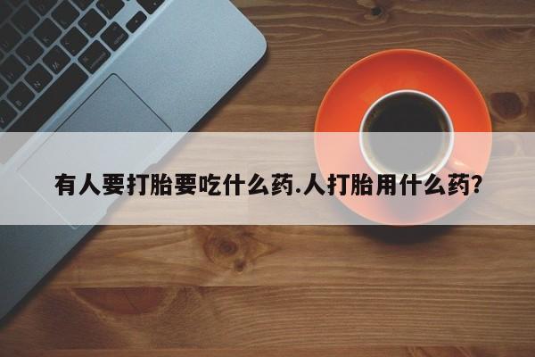 流产药微信买在线下单有人要打胎要吃什么药.人打胎用什么药？