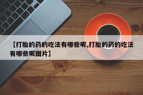 流产药微信买在线下单【打胎的药的吃法有哪些呢,打胎的药的吃法有哪些呢图片】