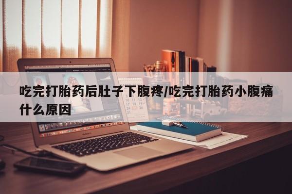 流产药微信买在线下单吃完打胎药后肚子下腹疼/吃完打胎药小腹痛什么原因