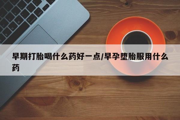 流产药微信买在线下单早期打胎喝什么药好一点/早孕堕胎服用什么药