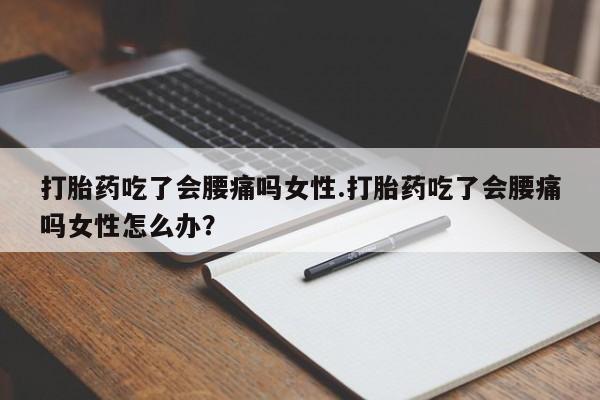 流产药微信买在线下单打胎药吃了会腰痛吗女性.打胎药吃了会腰痛吗女性怎么办？
