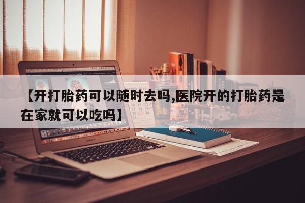 流产药微信买在线下单【开打胎药可以随时去吗,医院开的打胎药是在家就可以吃吗】